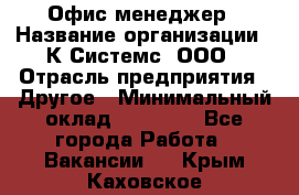 Офис-менеджер › Название организации ­ К Системс, ООО › Отрасль предприятия ­ Другое › Минимальный оклад ­ 20 000 - Все города Работа » Вакансии   . Крым,Каховское